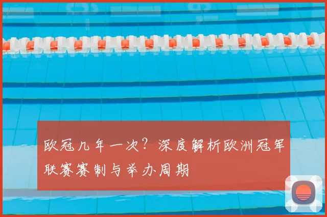欧冠几年一次？深度解析欧洲冠军联赛赛制与举办周期