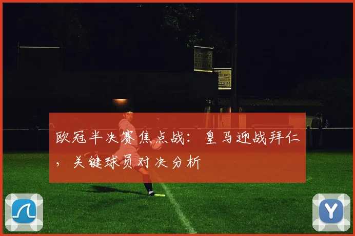 欧冠半决赛焦点战：皇马迎战拜仁，关键球员对决分析