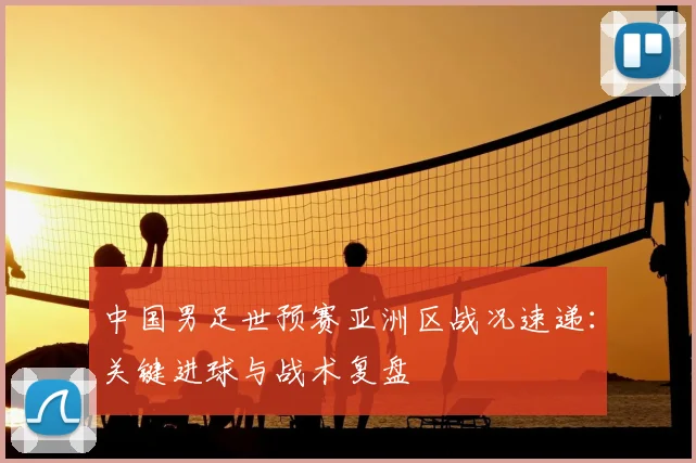 中国男足世预赛亚洲区战况速递：关键进球与战术复盘