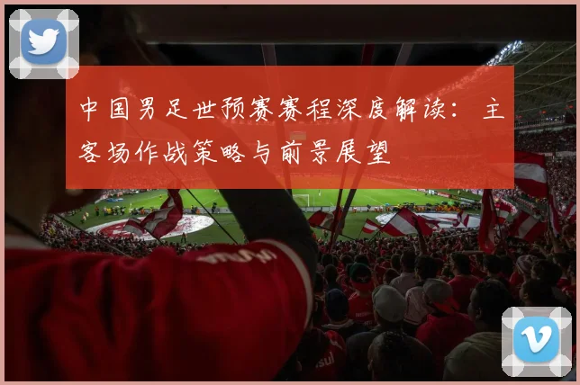 中国男足世预赛赛程深度解读：主客场作战策略与前景展望