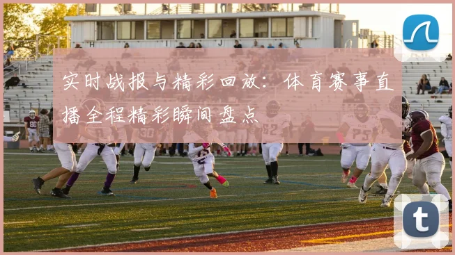 实时战报与精彩回放：体育赛事直播全程精彩瞬间盘点