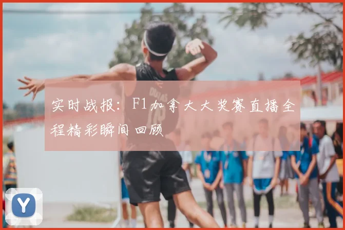 实时战报：F1加拿大大奖赛直播全程精彩瞬间回顾