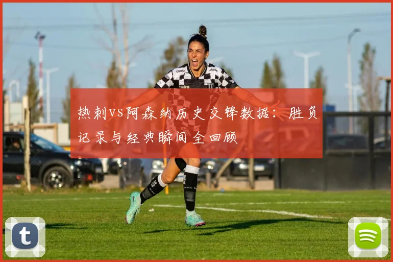 热刺vs阿森纳历史交锋数据：胜负记录与经典瞬间全回顾