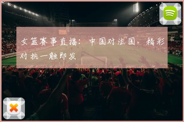 女篮赛事直播：中国对法国，精彩对抗一触即发