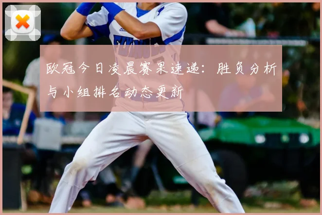 欧冠今日凌晨赛果速递：胜负分析与小组排名动态更新