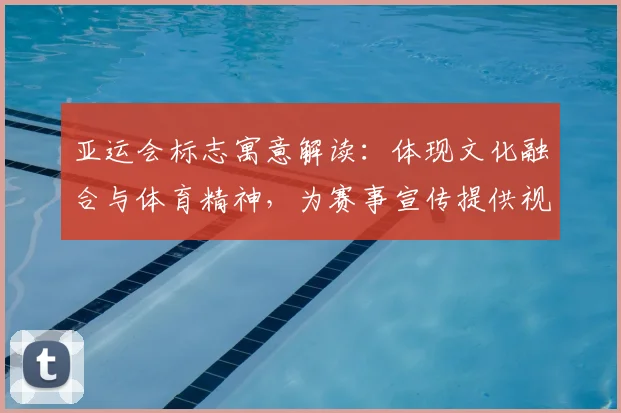 亚运会标志寓意解读：体现文化融合与体育精神，为赛事宣传提供视觉叙事参考
