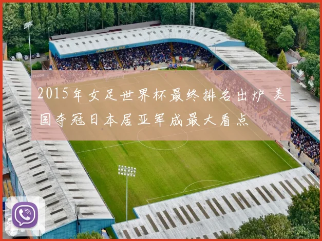 2015年女足世界杯最终排名出炉 美国夺冠日本居亚军成最大看点