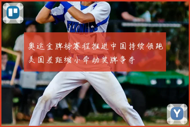 奥运金牌榜赛程推进中国持续领跑美国差距缩小牵动奖牌争夺