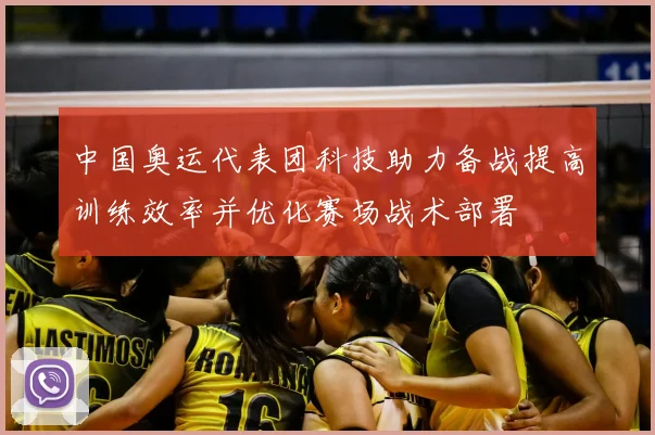 中国奥运代表团科技助力备战提高训练效率并优化赛场战术部署