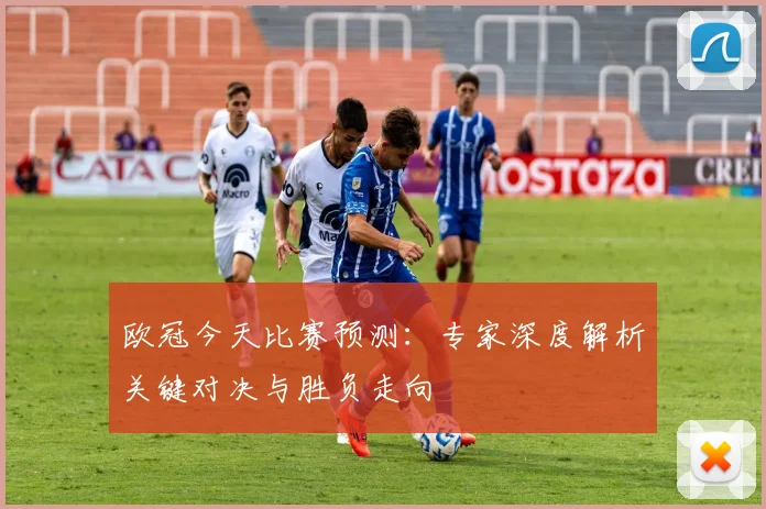 欧冠今天比赛预测：专家深度解析关键对决与胜负走向