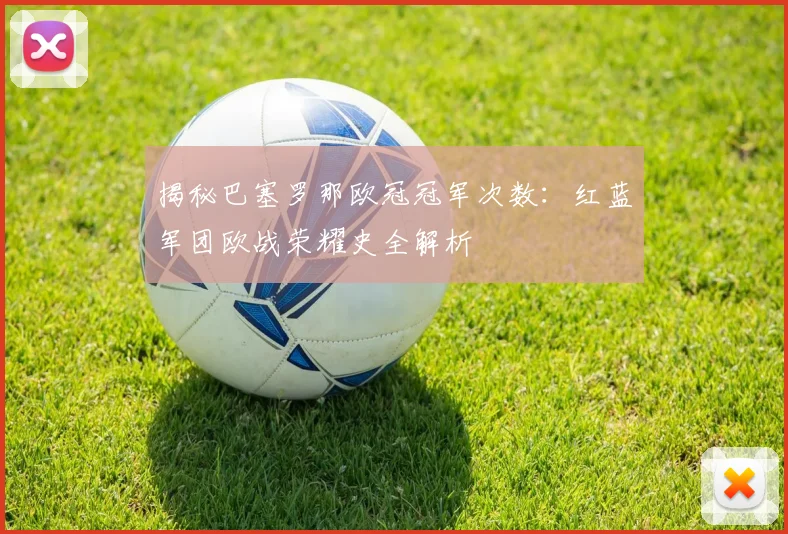 揭秘巴塞罗那欧冠冠军次数：红蓝军团欧战荣耀史全解析