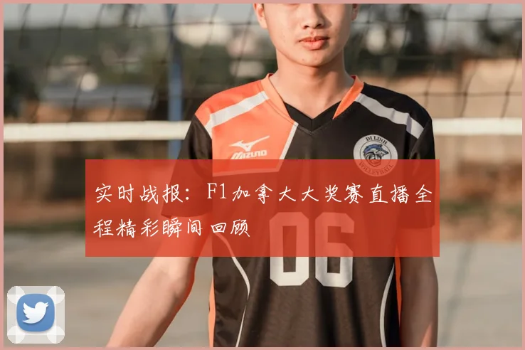实时战报：F1加拿大大奖赛直播全程精彩瞬间回顾