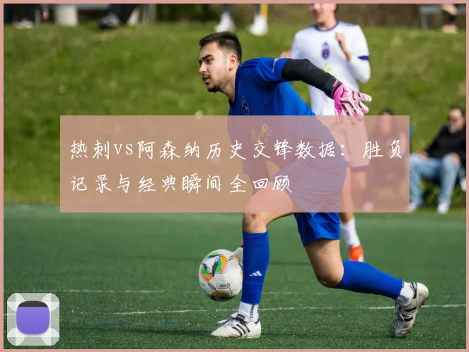 热刺vs阿森纳历史交锋数据：胜负记录与经典瞬间全回顾